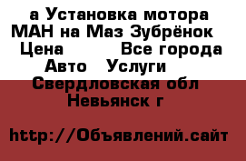 а Установка мотора МАН на Маз Зубрёнок  › Цена ­ 250 - Все города Авто » Услуги   . Свердловская обл.,Невьянск г.